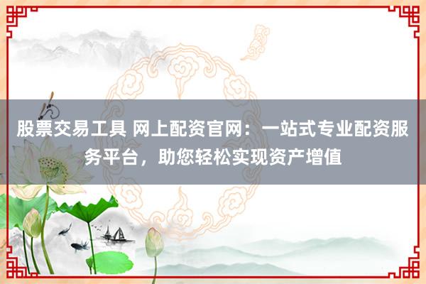 股票交易工具 网上配资官网：一站式专业配资服务平台，助您轻松实现资产增值