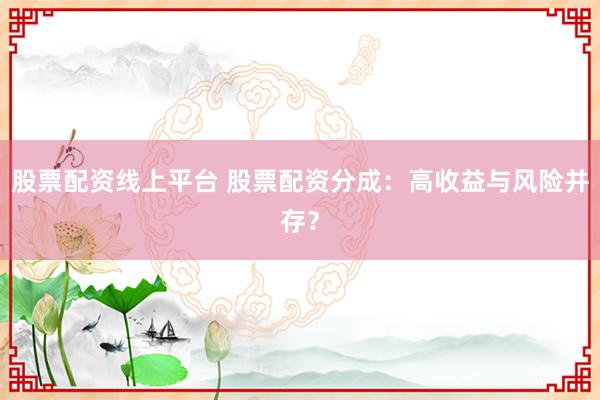 股票配资线上平台 股票配资分成：高收益与风险并存？