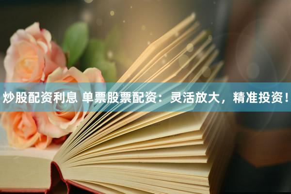炒股配资利息 单票股票配资：灵活放大，精准投资！