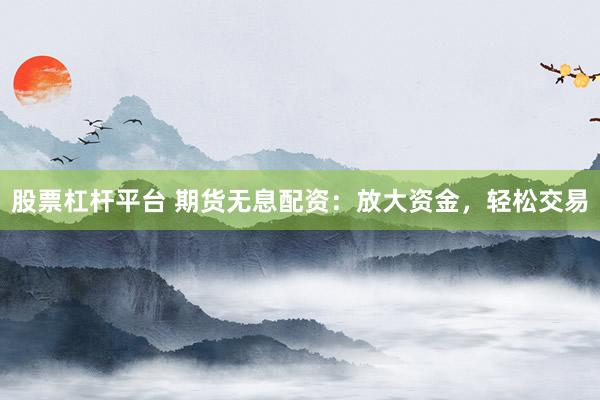 股票杠杆平台 期货无息配资：放大资金，轻松交易