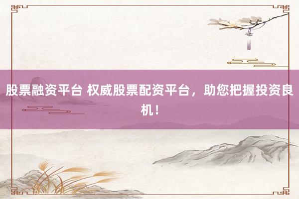 股票融资平台 权威股票配资平台，助您把握投资良机！