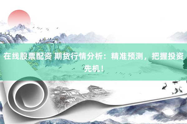 在线股票配资 期货行情分析：精准预测，把握投资先机！