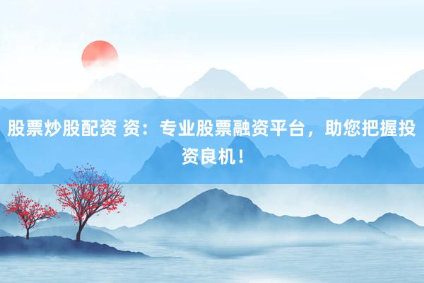 股票炒股配资 资：专业股票融资平台，助您把握投资良机！