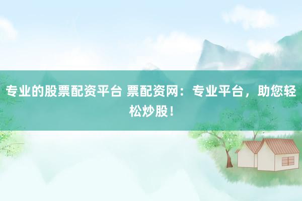 专业的股票配资平台 票配资网：专业平台，助您轻松炒股！