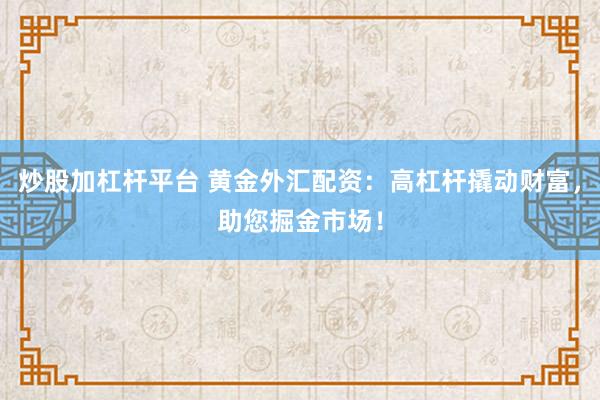 炒股加杠杆平台 黄金外汇配资：高杠杆撬动财富，助您掘金市场！