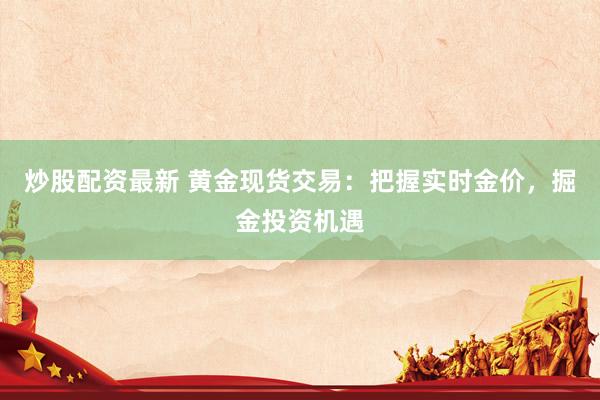 炒股配资最新 黄金现货交易：把握实时金价，掘金投资机遇