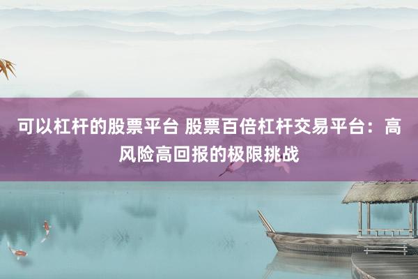 可以杠杆的股票平台 股票百倍杠杆交易平台：高风险高回报的极限挑战