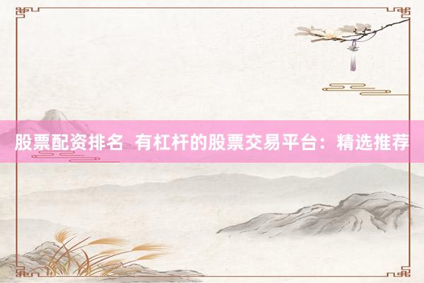 股票配资排名  有杠杆的股票交易平台：精选推荐