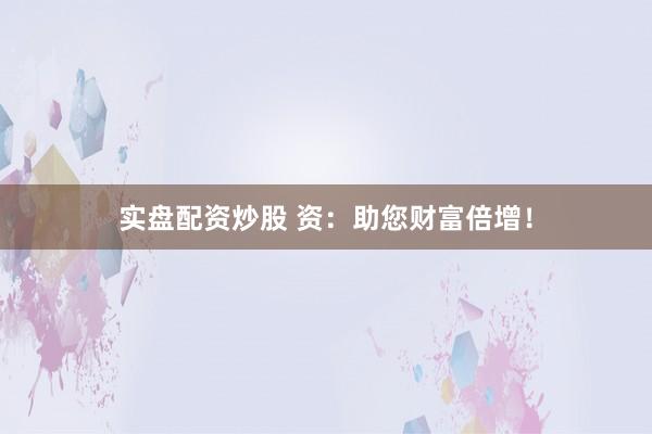 实盘配资炒股 资：助您财富倍增！