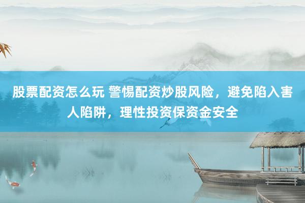 股票配资怎么玩 警惕配资炒股风险，避免陷入害人陷阱，理性投资保资金安全