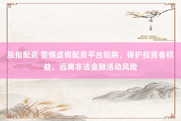 股指配资 警惕虚假配资平台陷阱，保护投资者权益，远离非法金融活动风险