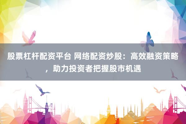 股票杠杆配资平台 网络配资炒股：高效融资策略，助力投资者把握股市机遇