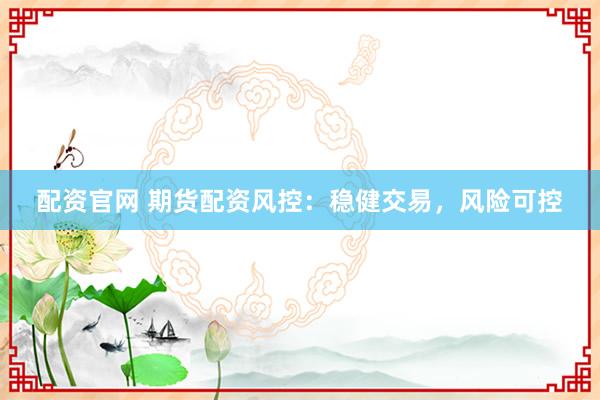 配资官网 期货配资风控：稳健交易，风险可控