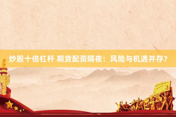 炒股十倍杠杆 期货配资隔夜：风险与机遇并存？