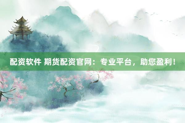 配资软件 期货配资官网：专业平台，助您盈利！