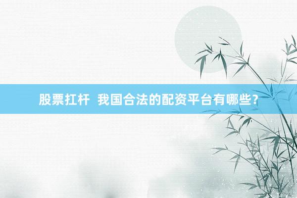 股票扛杆  我国合法的配资平台有哪些？