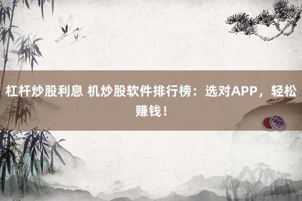 杠杆炒股利息 机炒股软件排行榜：选对APP，轻松赚钱！