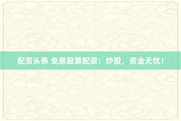 配资头条 免息股票配资：炒股，资金无忧！