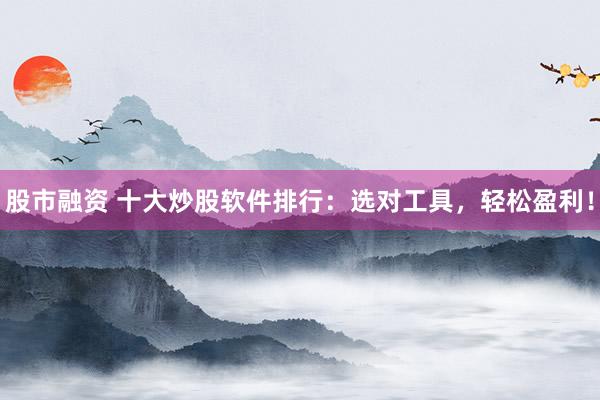 股市融资 十大炒股软件排行：选对工具，轻松盈利！