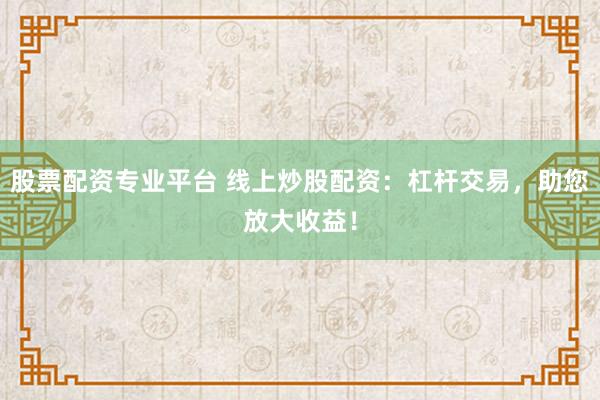 股票配资专业平台 线上炒股配资：杠杆交易，助您放大收益！