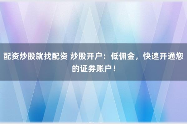 配资炒股就找配资 炒股开户：低佣金，快速开通您的证券账户！