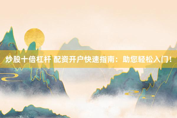 炒股十倍杠杆 配资开户快速指南：助您轻松入门！