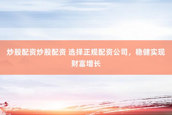 炒股配资炒股配资 选择正规配资公司，稳健实现财富增长
