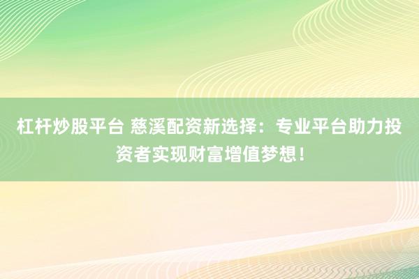 杠杆炒股平台 慈溪配资新选择：专业平台助力投资者实现财富增值梦想！