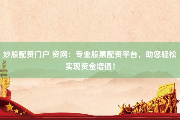 炒股配资门户 资网：专业股票配资平台，助您轻松实现资金增值！