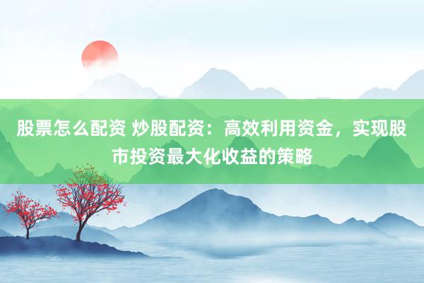 股票怎么配资 炒股配资：高效利用资金，实现股市投资最大化收益的策略