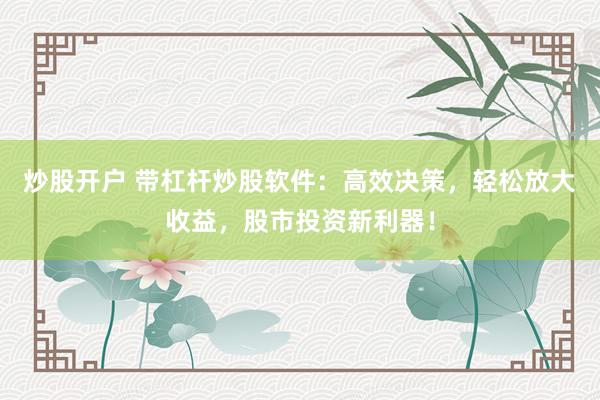 炒股开户 带杠杆炒股软件：高效决策，轻松放大收益，股市投资新利器！