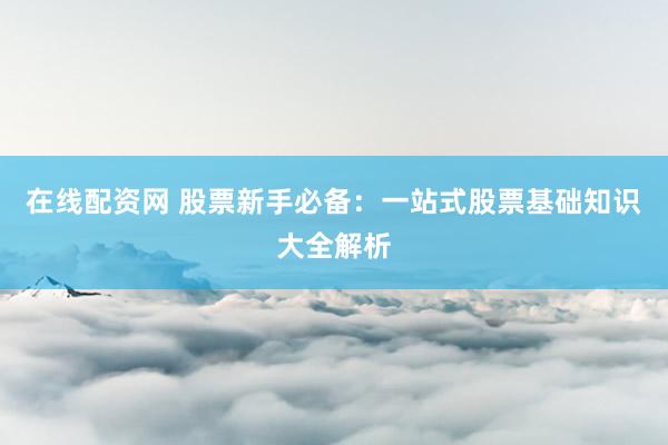 在线配资网 股票新手必备：一站式股票基础知识大全解析