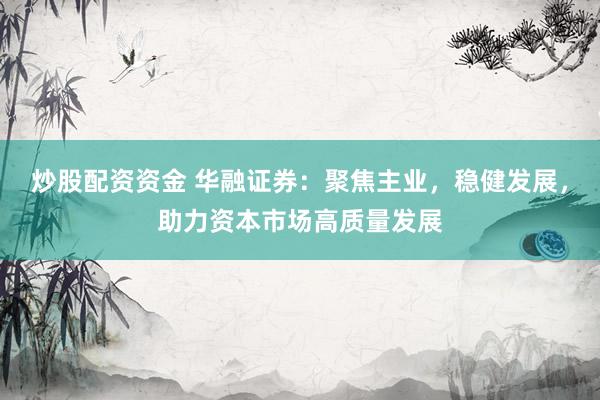 炒股配资资金 华融证券：聚焦主业，稳健发展，助力资本市场高质量发展