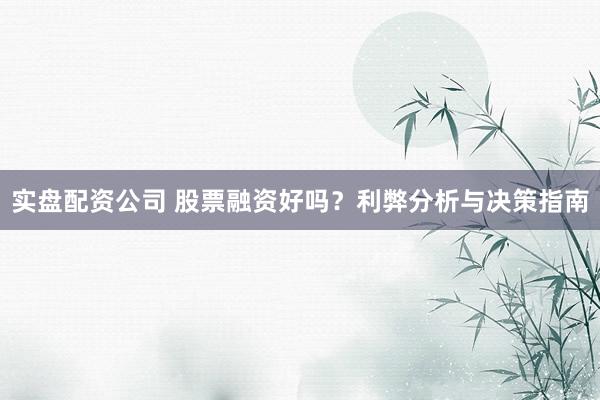 实盘配资公司 股票融资好吗？利弊分析与决策指南
