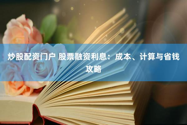 炒股配资门户 股票融资利息：成本、计算与省钱攻略