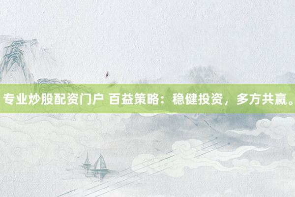 专业炒股配资门户 百益策略：稳健投资，多方共赢。