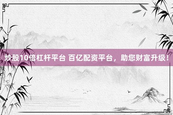 炒股10倍杠杆平台 百亿配资平台，助您财富升级！