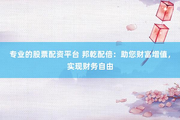 专业的股票配资平台 邦乾配倍：助您财富增值，实现财务自由