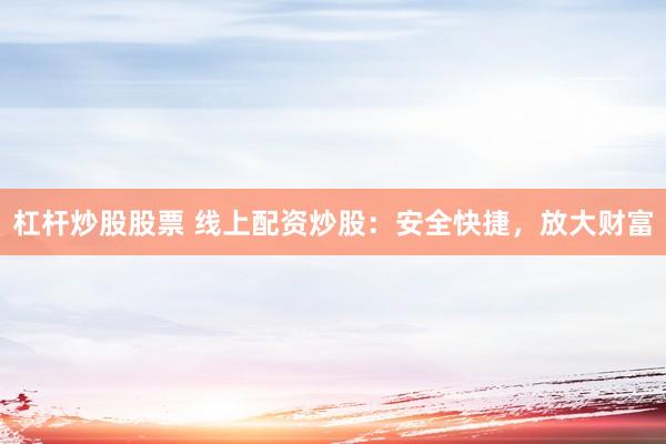 杠杆炒股股票 线上配资炒股：安全快捷，放大财富