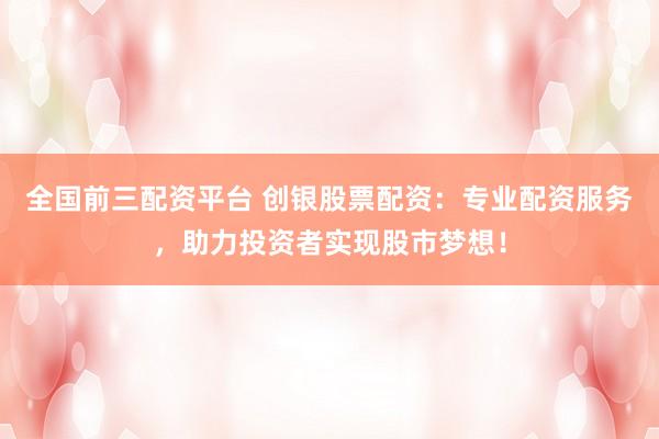 全国前三配资平台 创银股票配资：专业配资服务，助力投资者实现股市梦想！