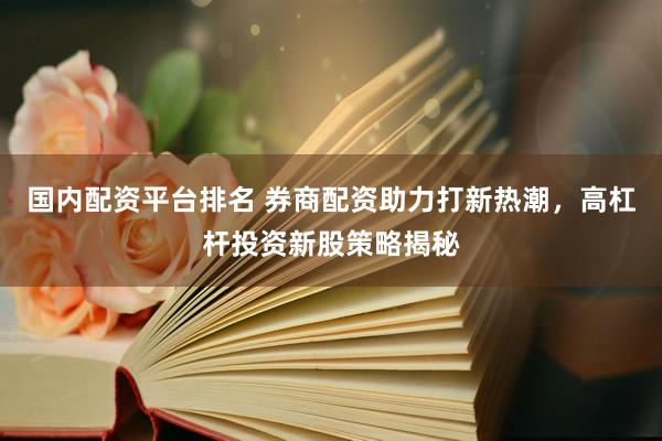 国内配资平台排名 券商配资助力打新热潮，高杠杆投资新股策略揭秘