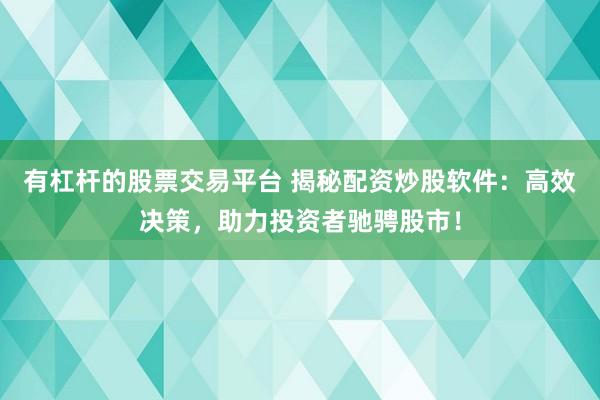 有杠杆的股票交易平台 揭秘配资炒股软件：高效决策，助力投资者驰骋股市！
