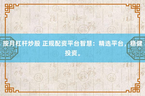 按月杠杆炒股 正规配资平台智慧：精选平台，稳健投资。