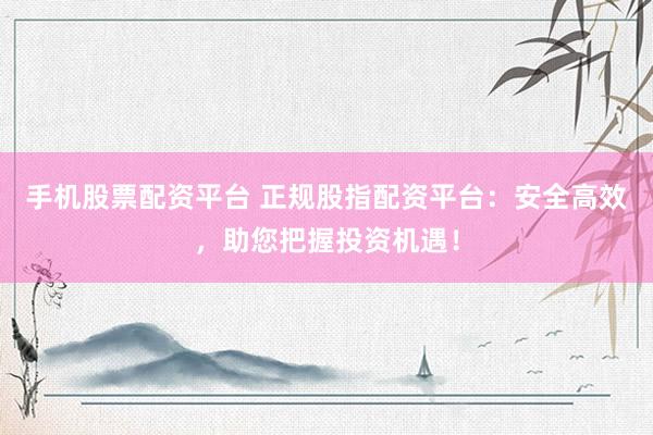 手机股票配资平台 正规股指配资平台：安全高效，助您把握投资机遇！
