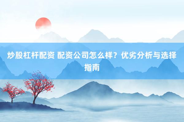 炒股杠杆配资 配资公司怎么样？优劣分析与选择指南
