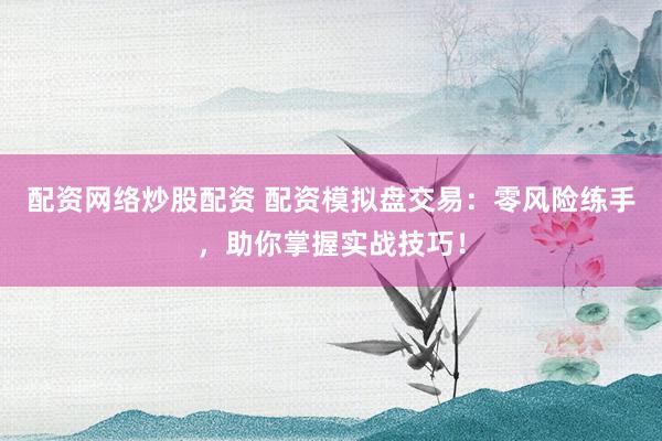 配资网络炒股配资 配资模拟盘交易：零风险练手，助你掌握实战技巧！