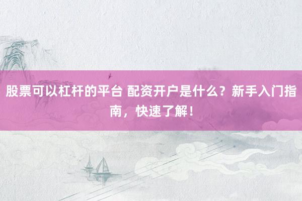 股票可以杠杆的平台 配资开户是什么？新手入门指南，快速了解！
