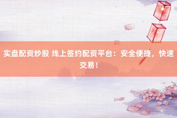 实盘配资炒股 线上签约配资平台：安全便捷，快速交易！