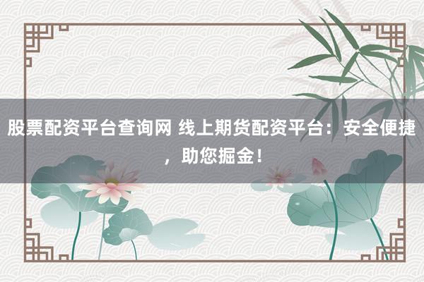 股票配资平台查询网 线上期货配资平台：安全便捷，助您掘金！