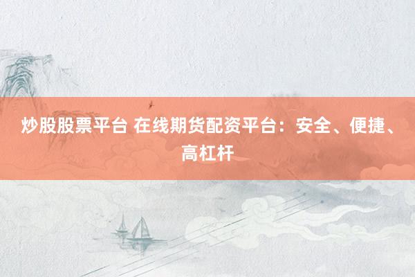 炒股股票平台 在线期货配资平台：安全、便捷、高杠杆